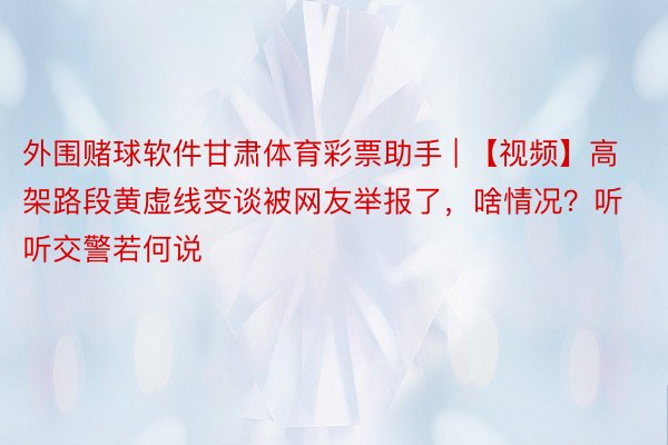 外围赌球软件甘肃体育彩票助手 | 【视频】高架路段黄虚线变谈被网友举报了，啥情况？听听交警若何说