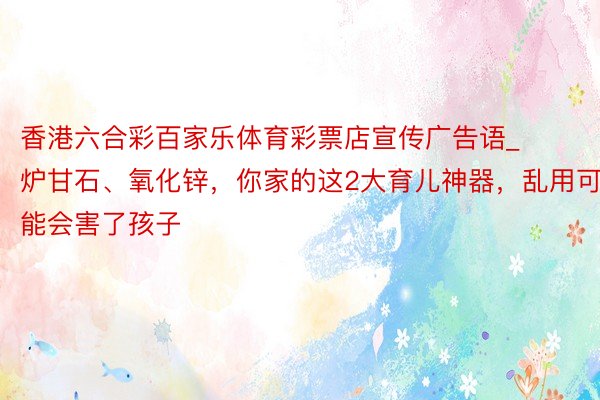 香港六合彩百家乐体育彩票店宣传广告语_炉甘石、氧化锌，你家的这2大育儿神器，乱用可能会害了孩子