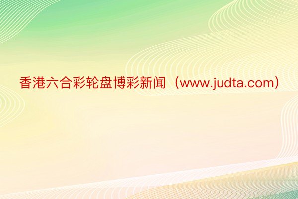 香港六合彩轮盘博彩新闻（www.judta.com）