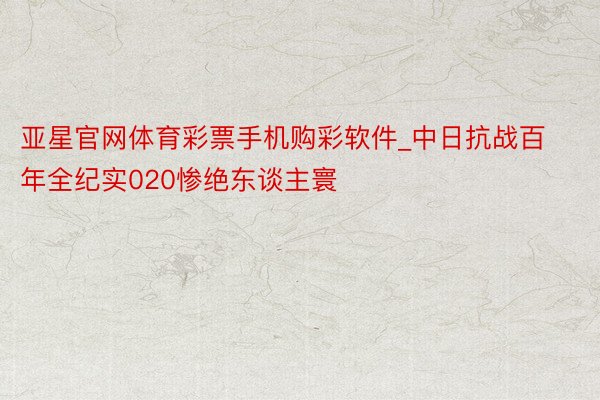 亚星官网体育彩票手机购彩软件_中日抗战百年全纪实020惨绝东谈主寰