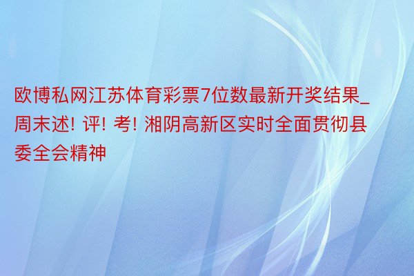 欧博私网江苏体育彩票7位数最新开奖结果_周末述! 评! 考! 湘阴高新区实时全面贯彻县委全会精神