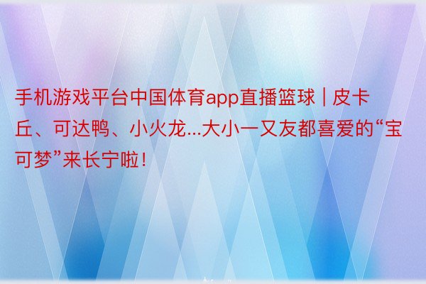 手机游戏平台中国体育app直播篮球 | 皮卡丘、可达鸭、小火龙...大小一又友都喜爱的“宝可梦”来长宁啦！