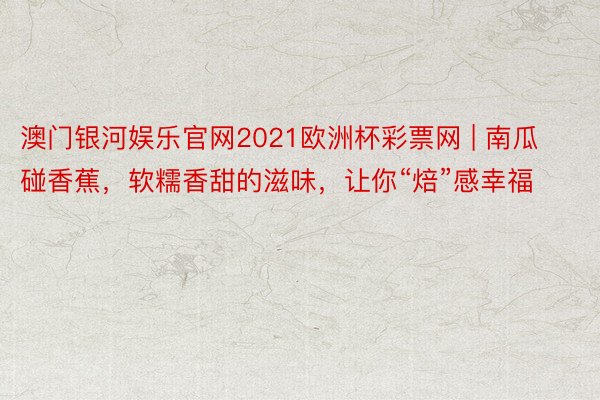 澳门银河娱乐官网2021欧洲杯彩票网 | 南瓜碰香蕉，软糯香甜的滋味，让你“焙”感幸福