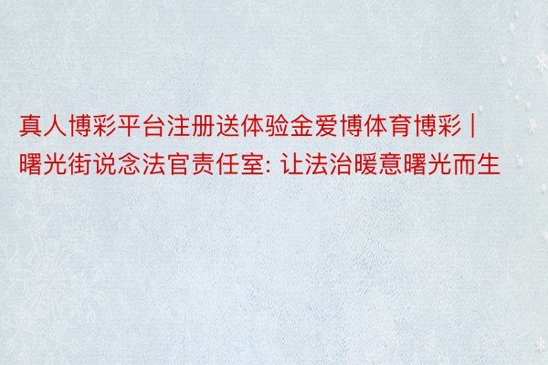 真人博彩平台注册送体验金爱博体育博彩 | 曙光街说念法官责任室: 让法治暖意曙光而生