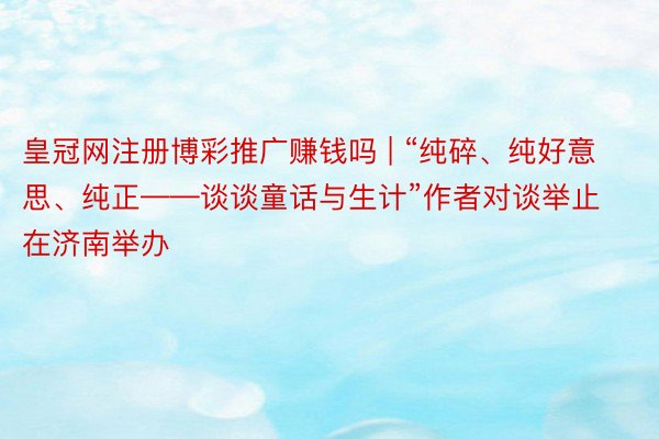 皇冠网注册博彩推广赚钱吗 | “纯碎、纯好意思、纯正——谈谈童话与生计”作者对谈举止在济南举办