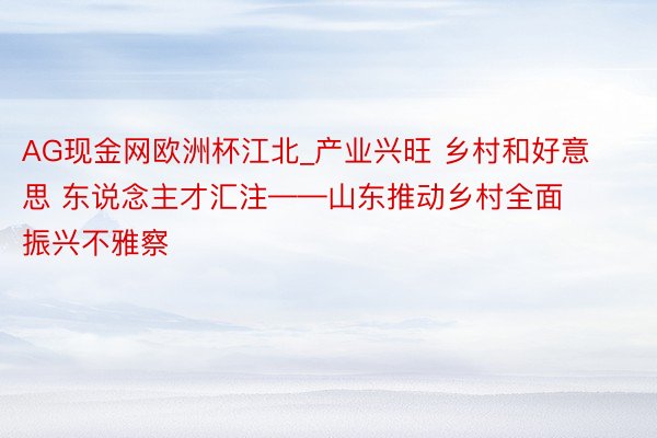 AG现金网欧洲杯江北_产业兴旺 乡村和好意思 东说念主才汇注——山东推动乡村全面振兴不雅察