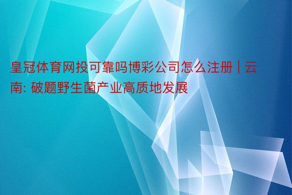 皇冠体育网投可靠吗博彩公司怎么注册 | 云南: 破题野生菌产业高质地发展