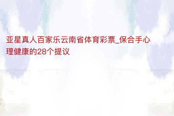 亚星真人百家乐云南省体育彩票_保合手心理健康的28个提议