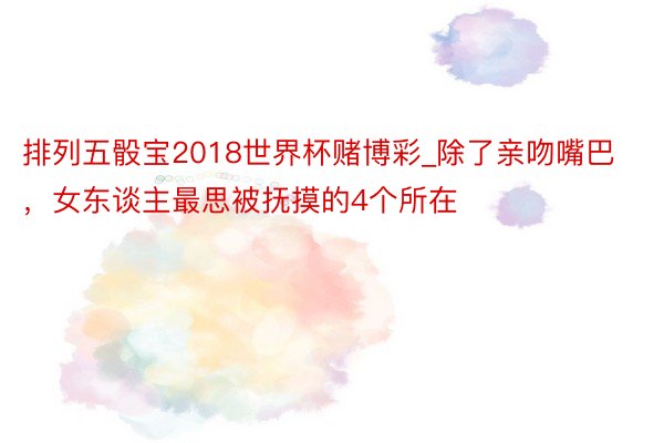 排列五骰宝2018世界杯赌博彩_除了亲吻嘴巴，女东谈主最思被抚摸的4个所在