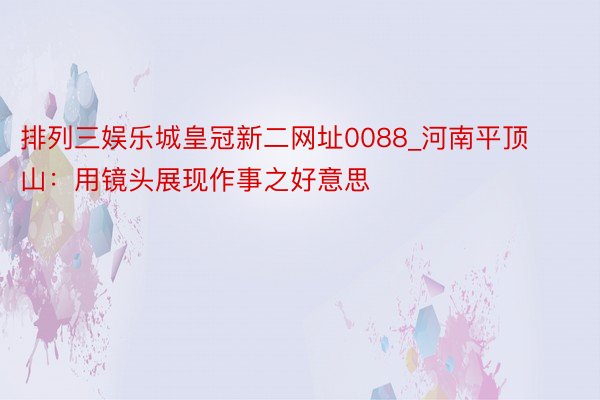 排列三娱乐城皇冠新二网址0088_河南平顶山：用镜头展现作事之好意思