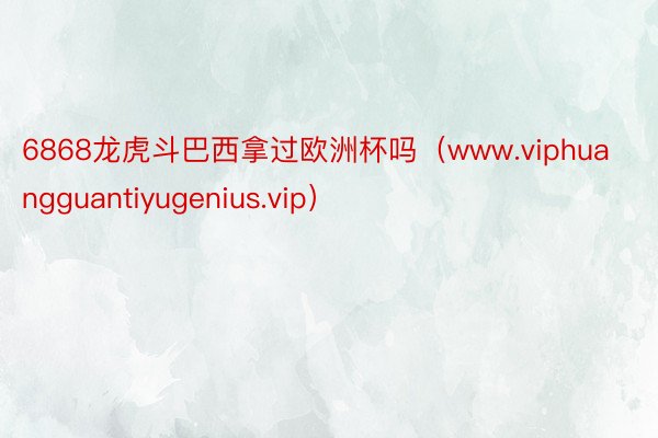 6868龙虎斗巴西拿过欧洲杯吗（www.viphuangguantiyugenius.vip）