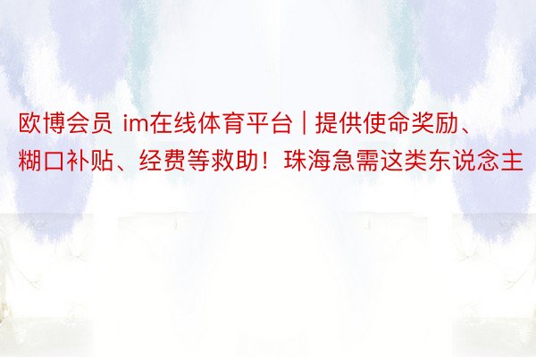 欧博会员 im在线体育平台 | 提供使命奖励、糊口补贴、经费等救助！珠海急需这类东说念主