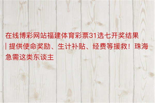 在线博彩网站福建体育彩票31选七开奖结果 | 提供使命奖励、生计补贴、经费等援救！珠海急需这类东谈主