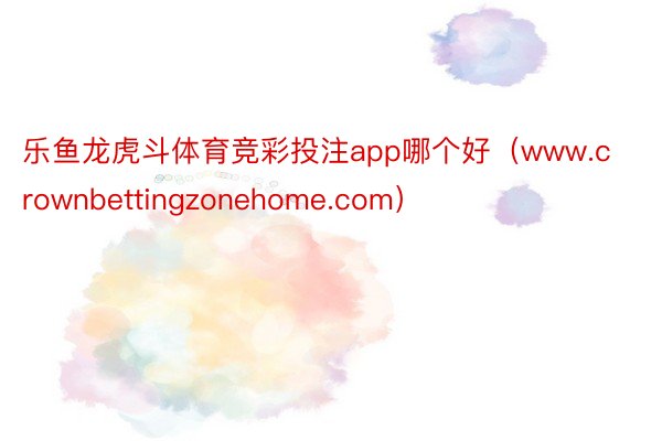 乐鱼龙虎斗体育竞彩投注app哪个好（www.crownbettingzonehome.com）