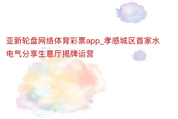 亚新轮盘网络体育彩票app_孝感城区首家水电气分享生意厅揭牌运营