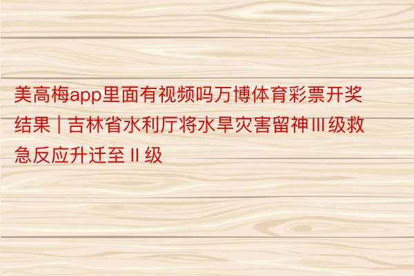 美高梅app里面有视频吗万博体育彩票开奖结果 | 吉林省水利厅将水旱灾害留神Ⅲ级救急反应升迁至Ⅱ级