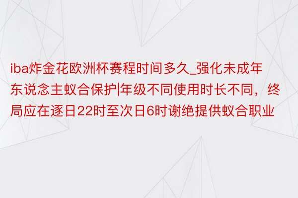 iba炸金花欧洲杯赛程时间多久_强化未成年东说念主蚁合保护|年级不同使用时长不同，终局应在逐日22时至次日6时谢绝提供蚁合职业