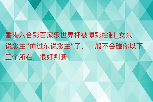 香港六合彩百家乐世界杯被博彩控制_女东说念主“偷过东说念主”了，一般不会碰你以下三个所在，很好判断