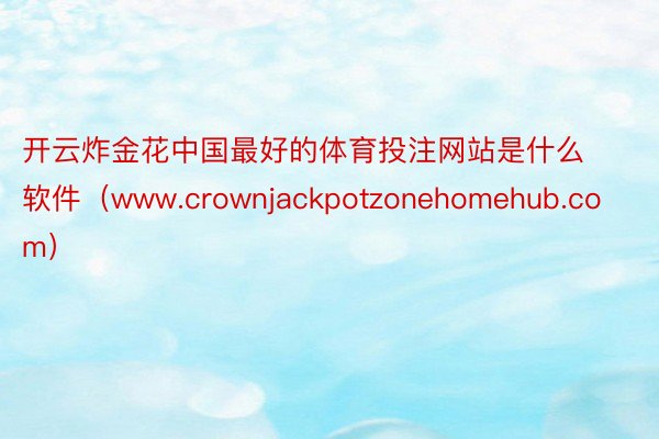 开云炸金花中国最好的体育投注网站是什么软件（www.crownjackpotzonehomehub.com）