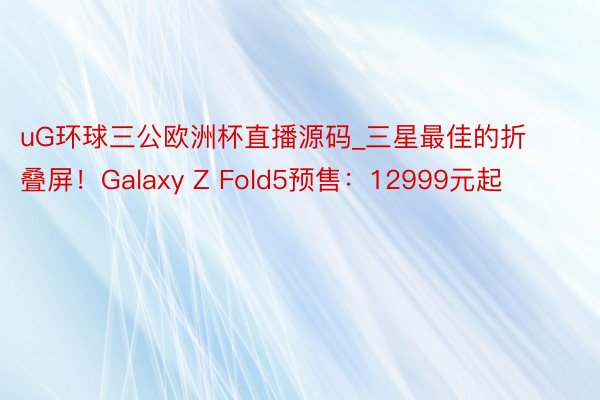 uG环球三公欧洲杯直播源码_三星最佳的折叠屏！Galaxy Z Fold5预售：12999元起