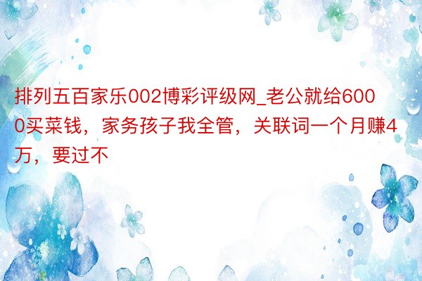 排列五百家乐002博彩评级网_老公就给6000买菜钱，家务孩子我全管，关联词一个月赚4万，要过不