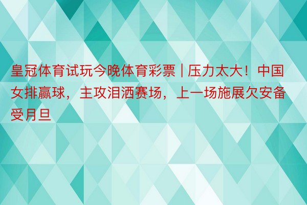 皇冠体育试玩今晚体育彩票 | 压力太大！中国女排赢球，主攻泪洒赛场，上一场施展欠安备受月旦