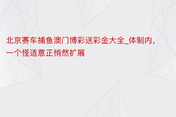 北京赛车捕鱼澳门博彩送彩金大全_体制内，一个怪适意正悄然扩展