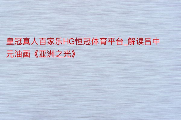 皇冠真人百家乐HG恒冠体育平台_解读吕中元油画《亚洲之光》