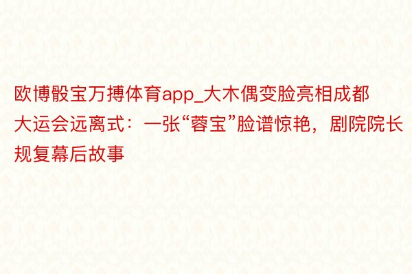 欧博骰宝万搏体育app_大木偶变脸亮相成都大运会远离式：一张“蓉宝”脸谱惊艳，剧院院长规复幕后故事