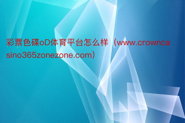 彩票色碟oD体育平台怎么样（www.crowncasino365zonezone.com）