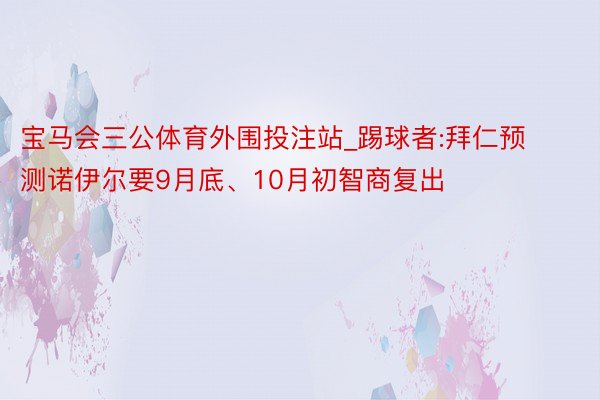 宝马会三公体育外围投注站_踢球者:拜仁预测诺伊尔要9月底、10月初智商复出