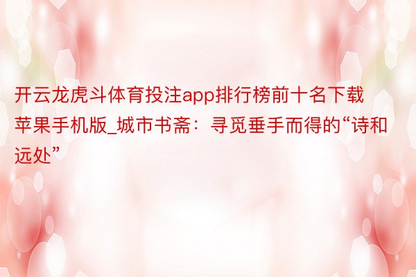 开云龙虎斗体育投注app排行榜前十名下载苹果手机版_城市书斋：寻觅垂手而得的“诗和远处”