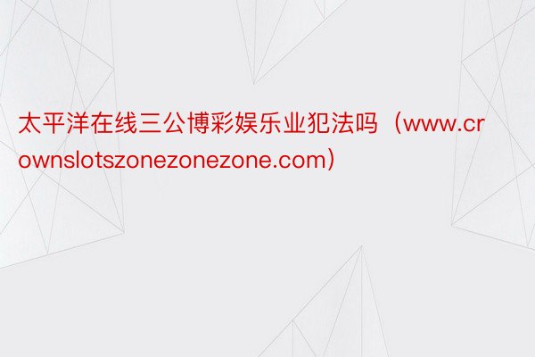 太平洋在线三公博彩娱乐业犯法吗（www.crownslotszonezonezone.com）