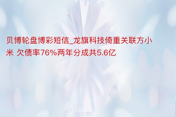 贝博轮盘博彩短信_龙旗科技倚重关联方小米 欠债率76%两年分成共5.6亿