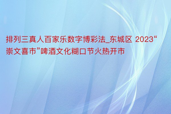 排列三真人百家乐数字博彩法_东城区 2023“崇文喜市”啤酒文化糊口节火热开市