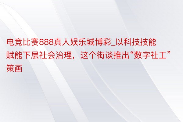 电竞比赛888真人娱乐城博彩_以科技技能赋能下层社会治理，这个街谈推出“数字社工”策画