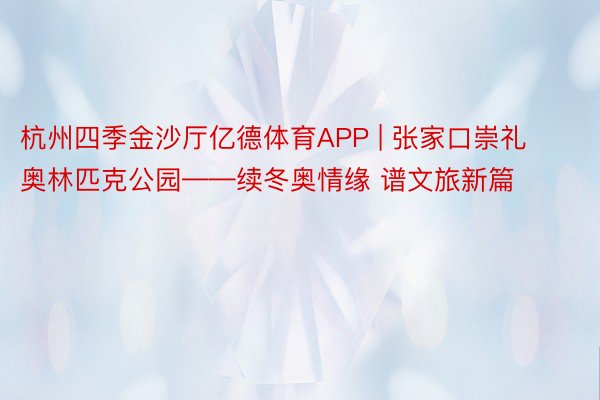 杭州四季金沙厅亿德体育APP | 张家口崇礼奥林匹克公园——续冬奥情缘 谱文旅新篇