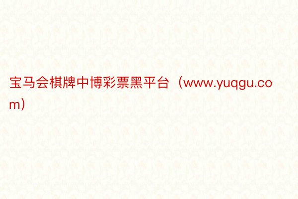 宝马会棋牌中博彩票黑平台（www.yuqgu.com）