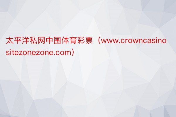 太平洋私网中围体育彩票（www.crowncasinositezonezone.com）