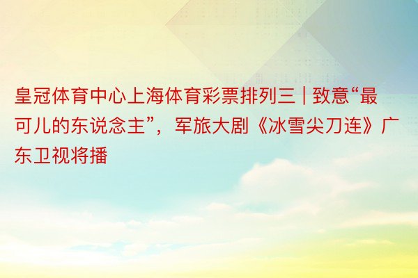 皇冠体育中心上海体育彩票排列三 | 致意“最可儿的东说念主”，军旅大剧《冰雪尖刀连》广东卫视将播