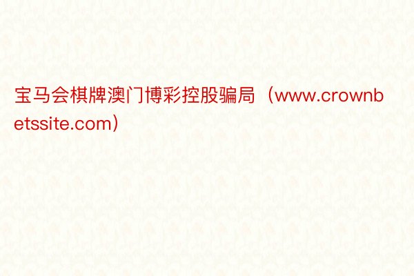 宝马会棋牌澳门博彩控股骗局（www.crownbetssite.com）