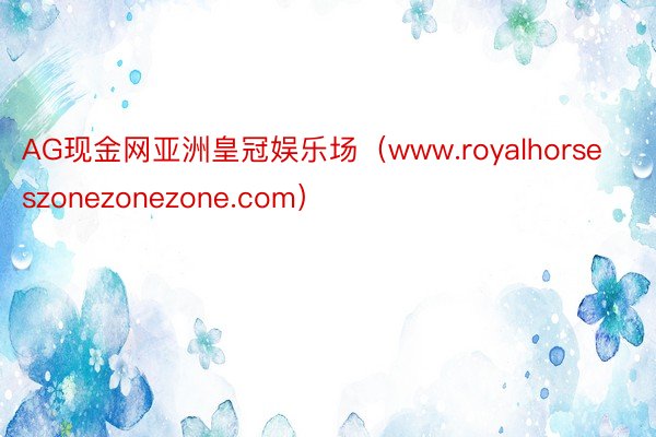 AG现金网亚洲皇冠娱乐场（www.royalhorseszonezonezone.com）