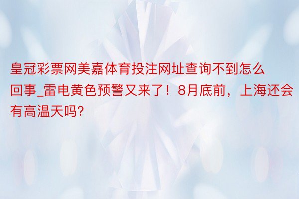 皇冠彩票网美嘉体育投注网址查询不到怎么回事_雷电黄色预警又来了！8月底前，上海还会有高温天吗？