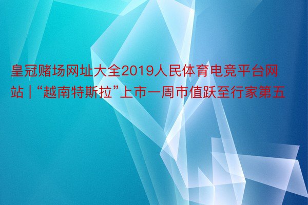 皇冠赌场网址大全2019人民体育电竞平台网站 | “越南特斯拉”上市一周市值跃至行家第五