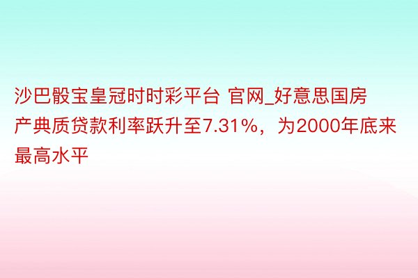 沙巴骰宝皇冠时时彩平台 官网_好意思国房产典质贷款利率跃升至7.31%，为2000年底来最高水平