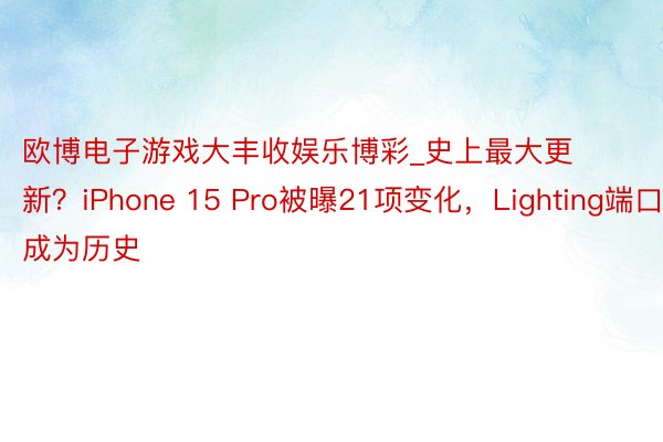 欧博电子游戏大丰收娱乐博彩_史上最大更新？iPhone 15 Pro被曝21项变化，Lighting端口成为历史
