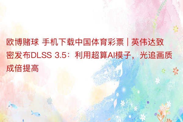 欧博赌球 手机下载中国体育彩票 | 英伟达致密发布DLSS 3.5：利用超算AI模子，光追画质成倍提高