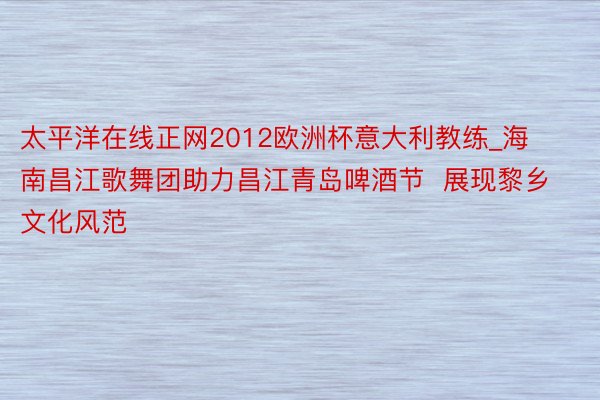 太平洋在线正网2012欧洲杯意大利教练_海南昌江歌舞团助力昌江青岛啤酒节  展现黎乡文化风范