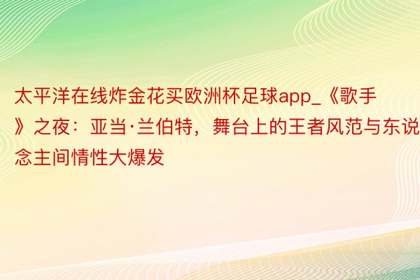 太平洋在线炸金花买欧洲杯足球app_《歌手》之夜：亚当·兰伯特，舞台上的王者风范与东说念主间情性大爆发