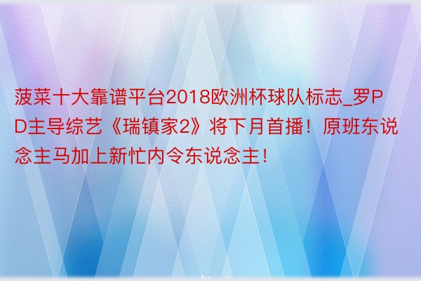 菠菜十大靠谱平台2018欧洲杯球队标志_罗PD主导综艺《瑞镇家2》将下月首播！原班东说念主马加上新忙内令东说念主！